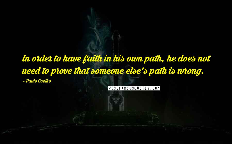 Paulo Coelho Quotes: In order to have faith in his own path, he does not need to prove that someone else's path is wrong.