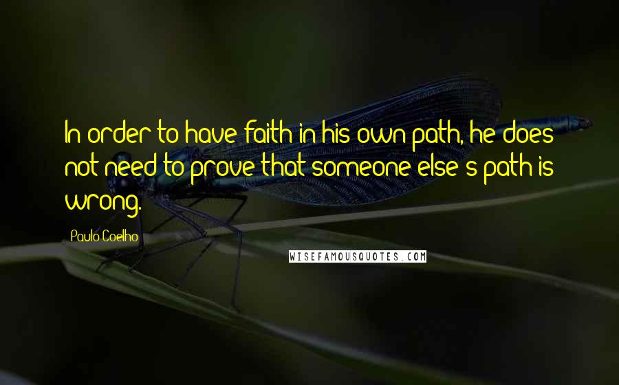 Paulo Coelho Quotes: In order to have faith in his own path, he does not need to prove that someone else's path is wrong.