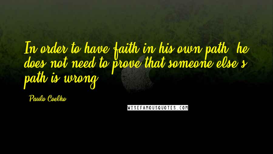 Paulo Coelho Quotes: In order to have faith in his own path, he does not need to prove that someone else's path is wrong.