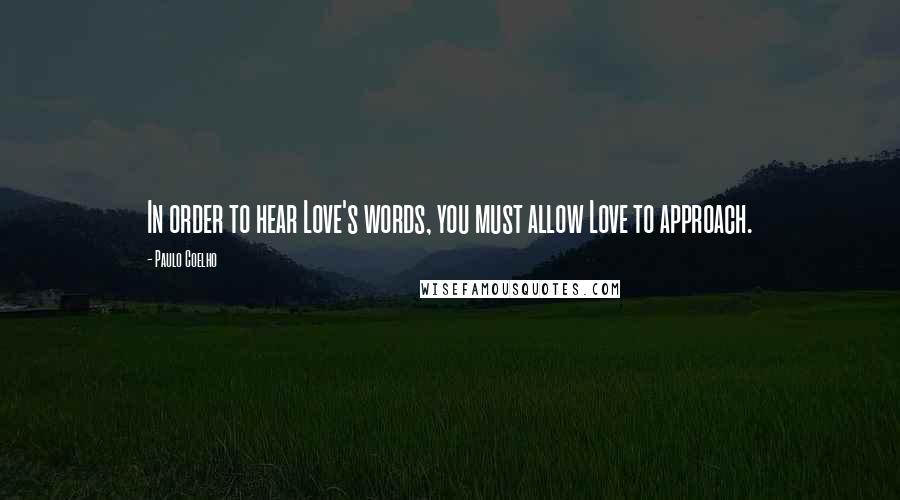 Paulo Coelho Quotes: In order to hear Love's words, you must allow Love to approach.