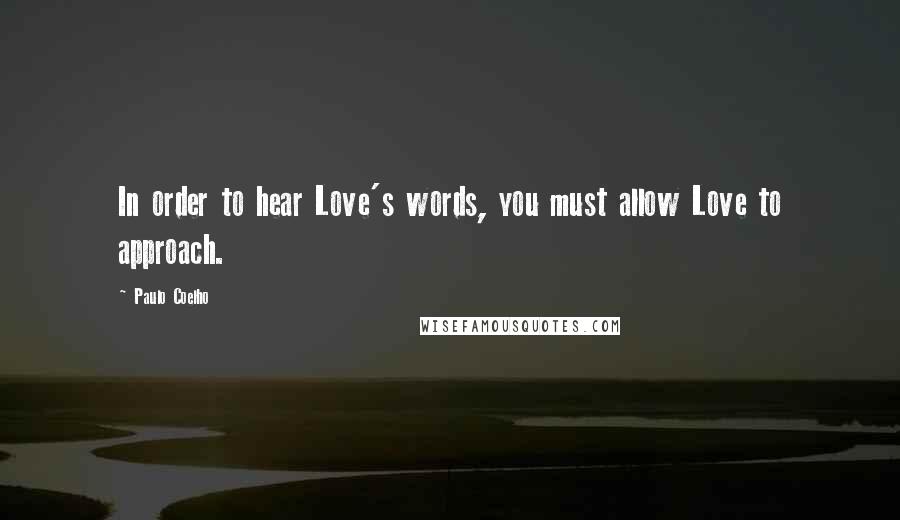 Paulo Coelho Quotes: In order to hear Love's words, you must allow Love to approach.