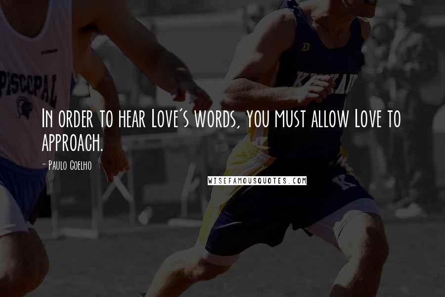 Paulo Coelho Quotes: In order to hear Love's words, you must allow Love to approach.