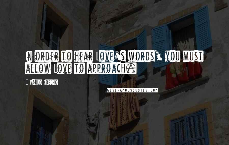 Paulo Coelho Quotes: In order to hear Love's words, you must allow Love to approach.