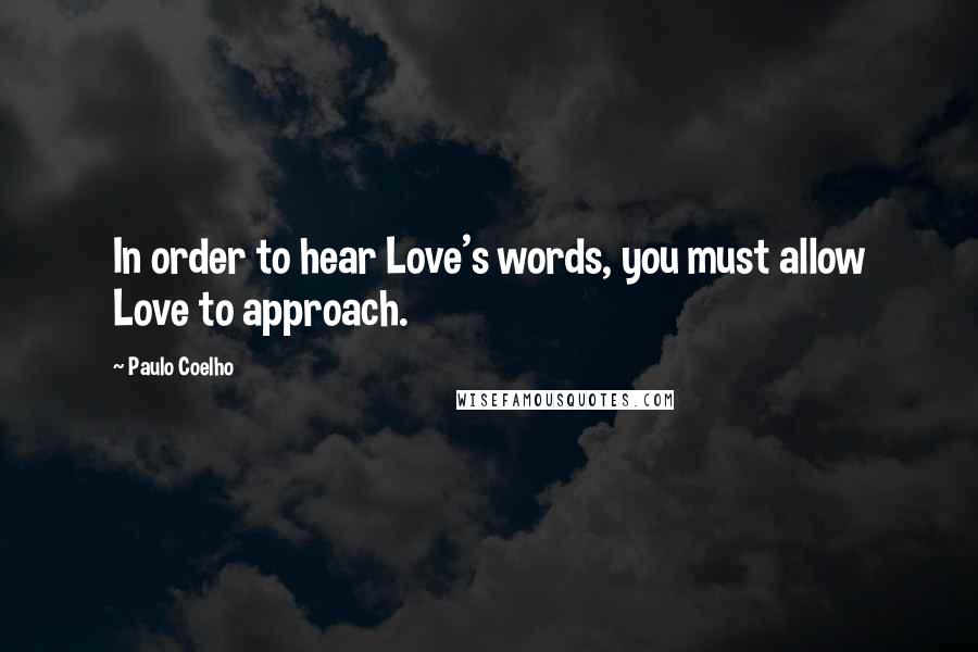 Paulo Coelho Quotes: In order to hear Love's words, you must allow Love to approach.