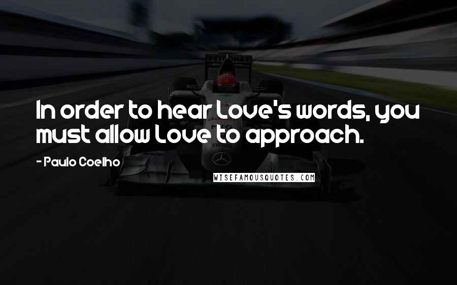 Paulo Coelho Quotes: In order to hear Love's words, you must allow Love to approach.