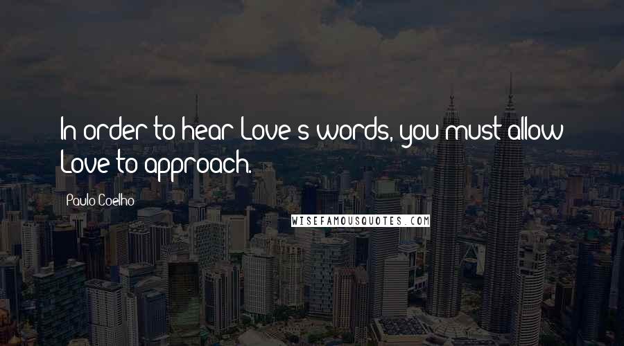 Paulo Coelho Quotes: In order to hear Love's words, you must allow Love to approach.