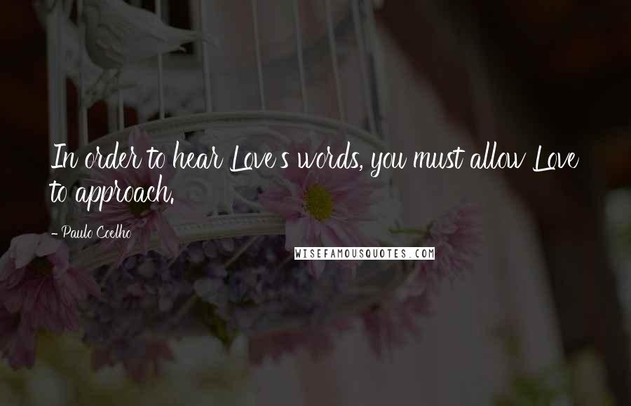 Paulo Coelho Quotes: In order to hear Love's words, you must allow Love to approach.