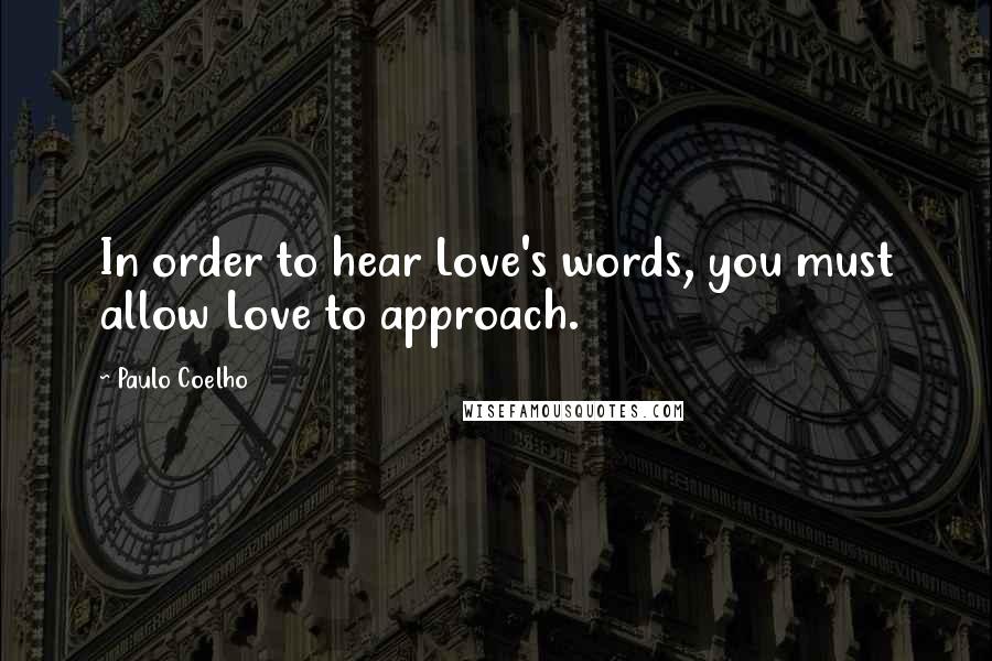 Paulo Coelho Quotes: In order to hear Love's words, you must allow Love to approach.