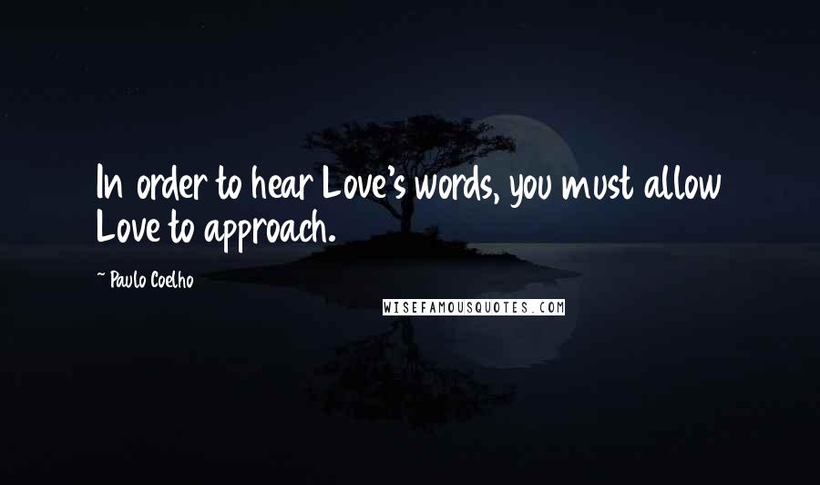 Paulo Coelho Quotes: In order to hear Love's words, you must allow Love to approach.