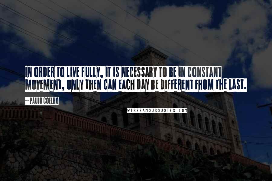 Paulo Coelho Quotes: In order to live fully, it is necessary to be in constant movement, only then can each day be different from the last.