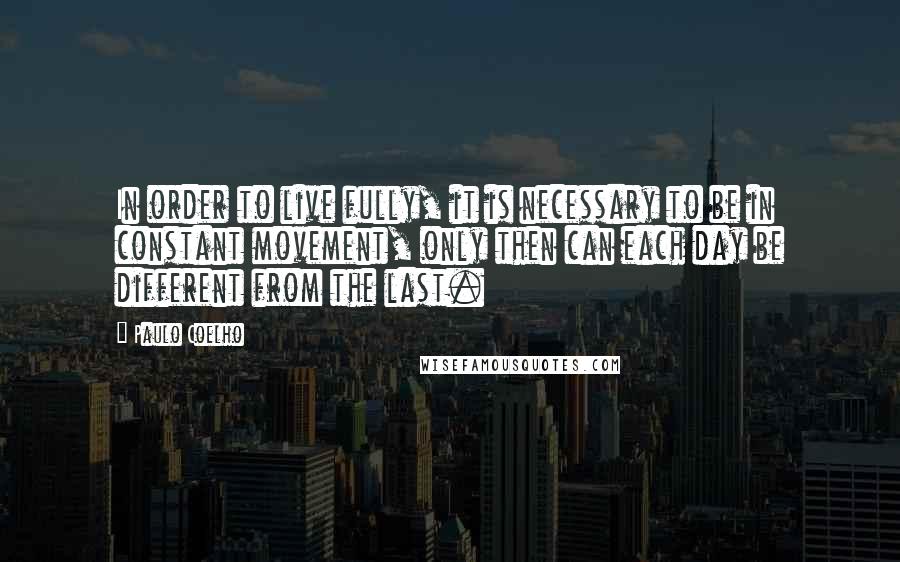 Paulo Coelho Quotes: In order to live fully, it is necessary to be in constant movement, only then can each day be different from the last.