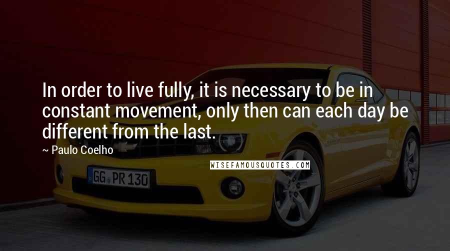 Paulo Coelho Quotes: In order to live fully, it is necessary to be in constant movement, only then can each day be different from the last.