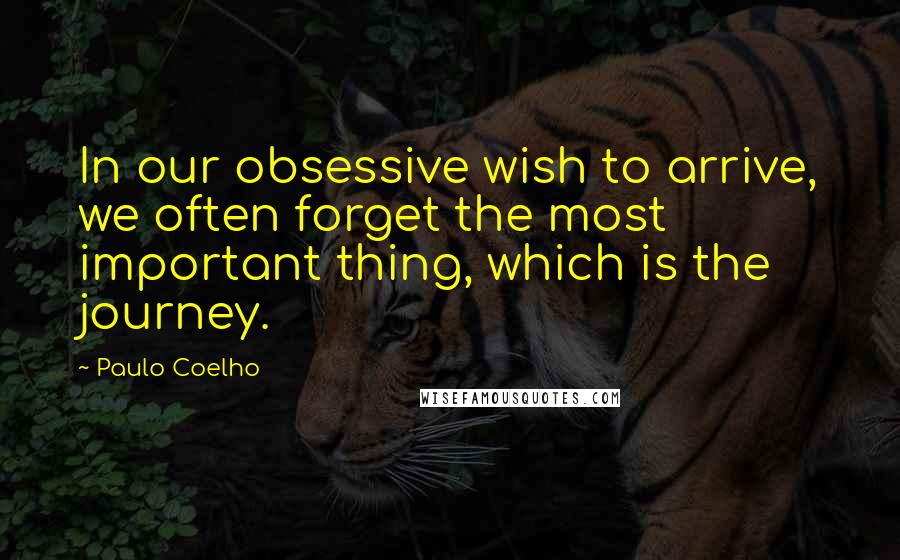 Paulo Coelho Quotes: In our obsessive wish to arrive, we often forget the most important thing, which is the journey.