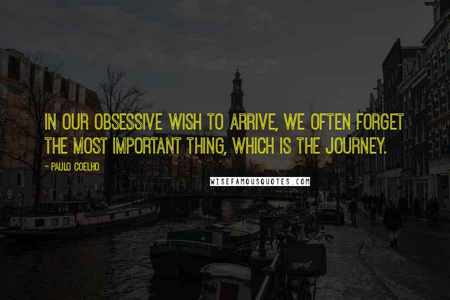 Paulo Coelho Quotes: In our obsessive wish to arrive, we often forget the most important thing, which is the journey.