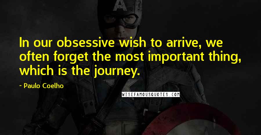 Paulo Coelho Quotes: In our obsessive wish to arrive, we often forget the most important thing, which is the journey.