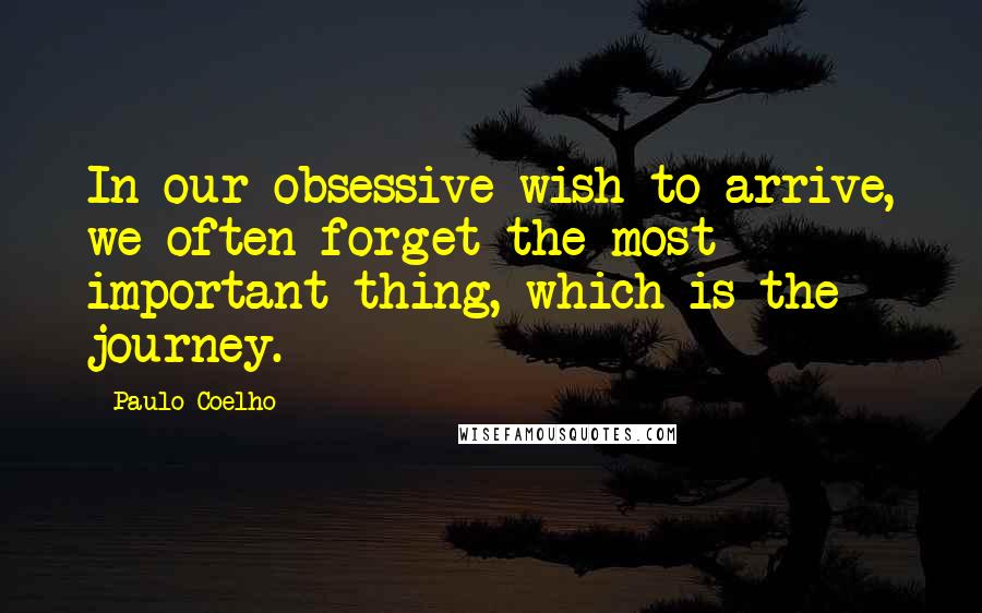 Paulo Coelho Quotes: In our obsessive wish to arrive, we often forget the most important thing, which is the journey.