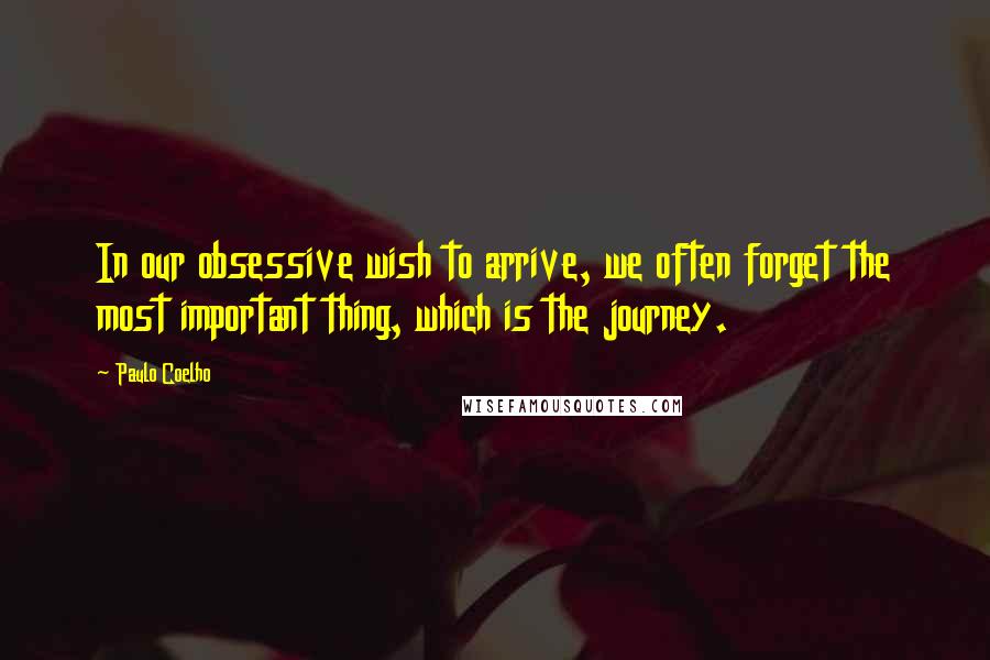 Paulo Coelho Quotes: In our obsessive wish to arrive, we often forget the most important thing, which is the journey.