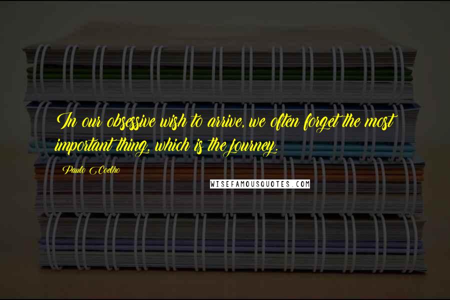 Paulo Coelho Quotes: In our obsessive wish to arrive, we often forget the most important thing, which is the journey.