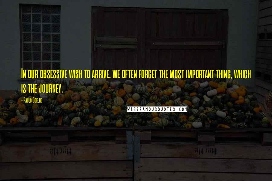 Paulo Coelho Quotes: In our obsessive wish to arrive, we often forget the most important thing, which is the journey.