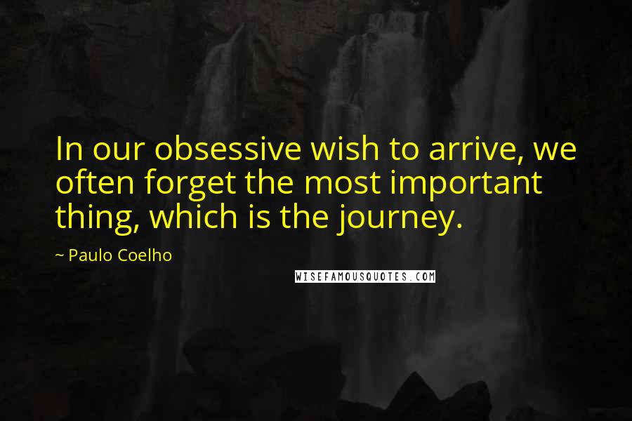 Paulo Coelho Quotes: In our obsessive wish to arrive, we often forget the most important thing, which is the journey.