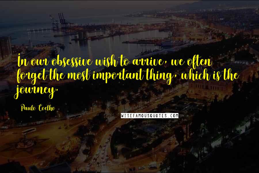 Paulo Coelho Quotes: In our obsessive wish to arrive, we often forget the most important thing, which is the journey.