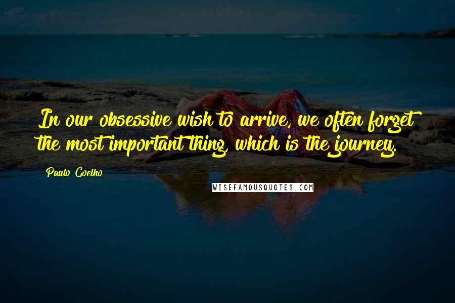 Paulo Coelho Quotes: In our obsessive wish to arrive, we often forget the most important thing, which is the journey.