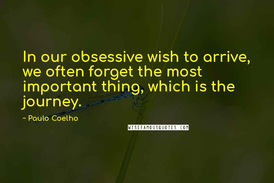 Paulo Coelho Quotes: In our obsessive wish to arrive, we often forget the most important thing, which is the journey.