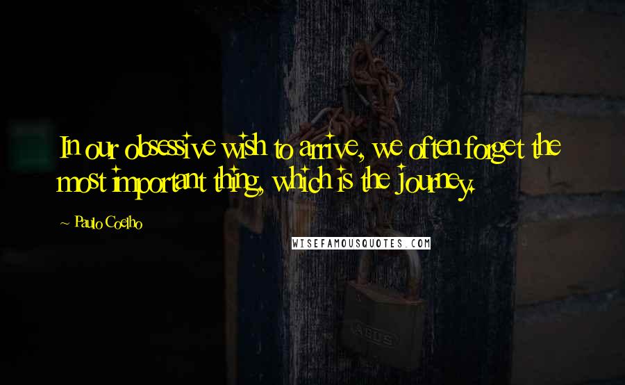 Paulo Coelho Quotes: In our obsessive wish to arrive, we often forget the most important thing, which is the journey.