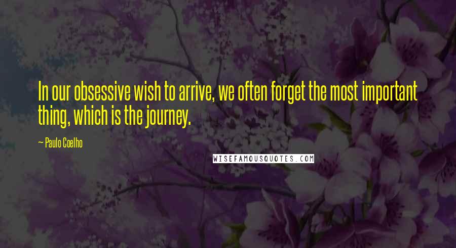 Paulo Coelho Quotes: In our obsessive wish to arrive, we often forget the most important thing, which is the journey.