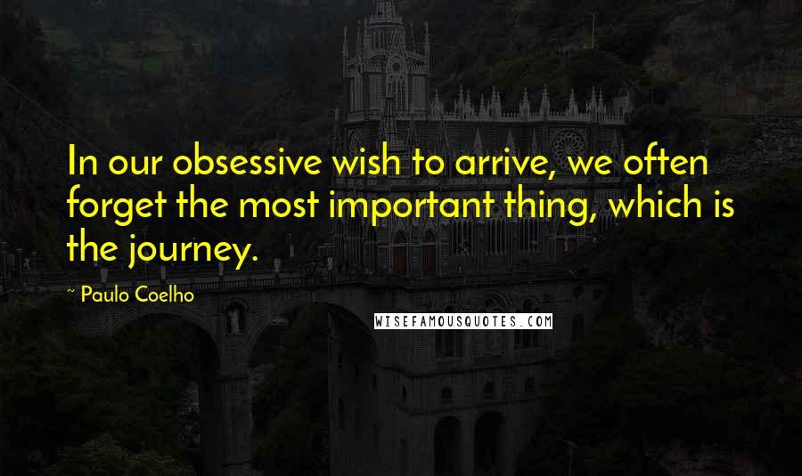 Paulo Coelho Quotes: In our obsessive wish to arrive, we often forget the most important thing, which is the journey.