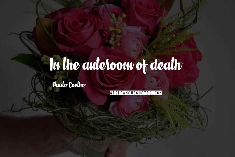 Paulo Coelho Quotes: In the anteroom of death.