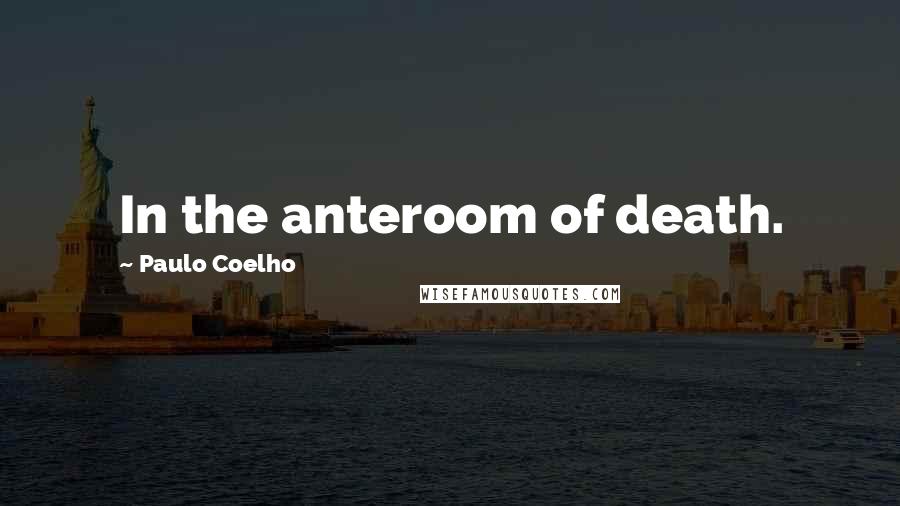 Paulo Coelho Quotes: In the anteroom of death.