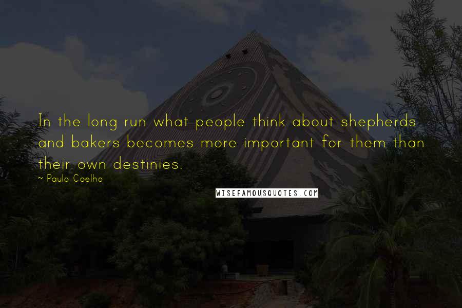 Paulo Coelho Quotes: In the long run what people think about shepherds and bakers becomes more important for them than their own destinies.