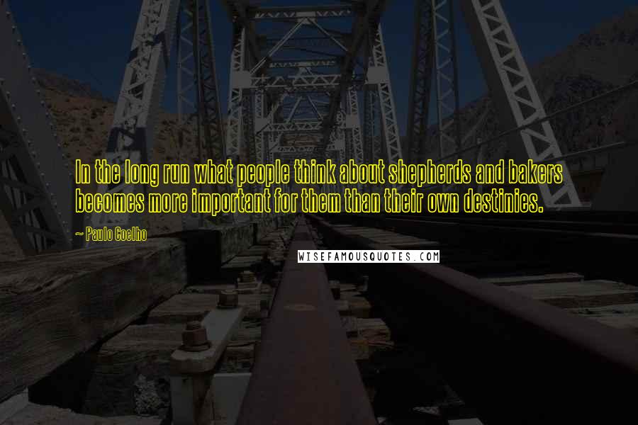 Paulo Coelho Quotes: In the long run what people think about shepherds and bakers becomes more important for them than their own destinies.