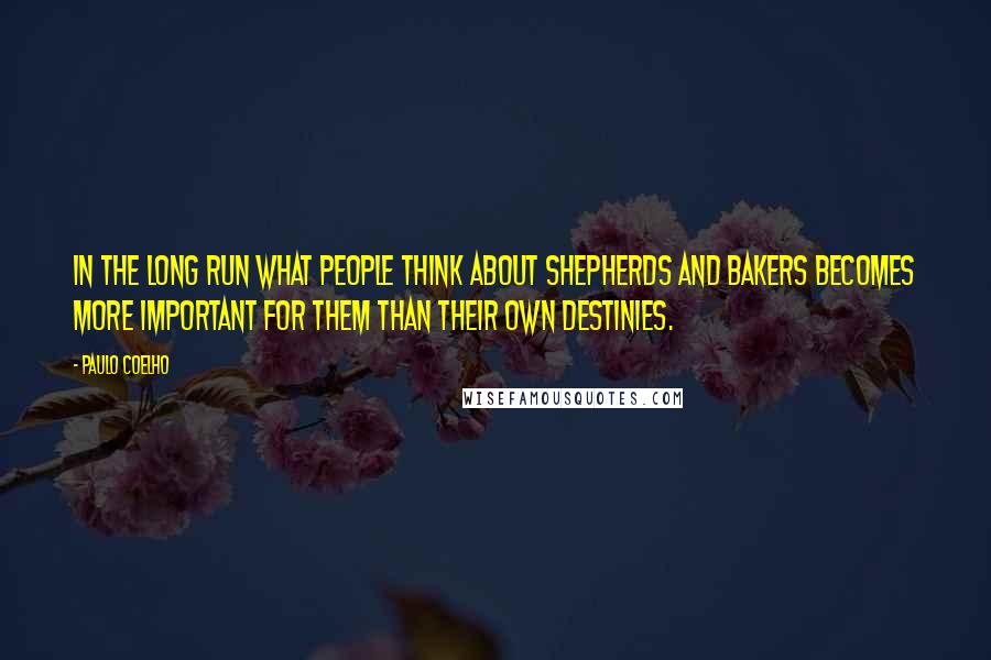 Paulo Coelho Quotes: In the long run what people think about shepherds and bakers becomes more important for them than their own destinies.