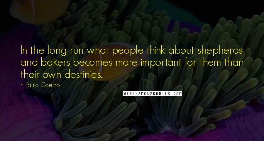 Paulo Coelho Quotes: In the long run what people think about shepherds and bakers becomes more important for them than their own destinies.