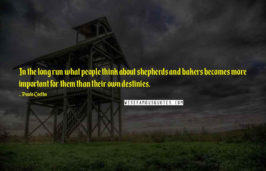 Paulo Coelho Quotes: In the long run what people think about shepherds and bakers becomes more important for them than their own destinies.