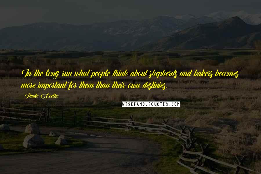 Paulo Coelho Quotes: In the long run what people think about shepherds and bakers becomes more important for them than their own destinies.