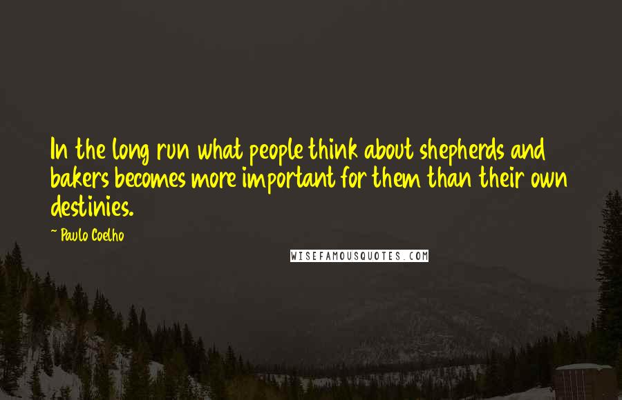 Paulo Coelho Quotes: In the long run what people think about shepherds and bakers becomes more important for them than their own destinies.