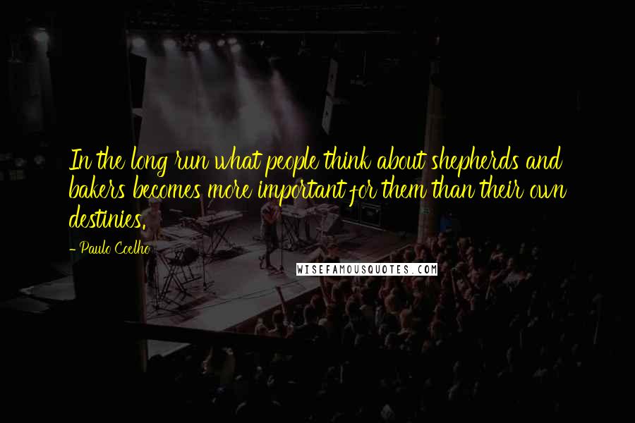 Paulo Coelho Quotes: In the long run what people think about shepherds and bakers becomes more important for them than their own destinies.