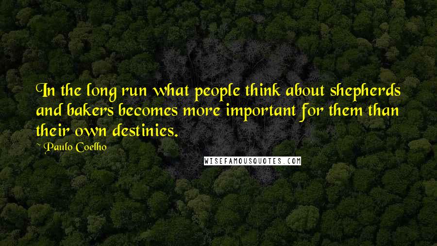 Paulo Coelho Quotes: In the long run what people think about shepherds and bakers becomes more important for them than their own destinies.