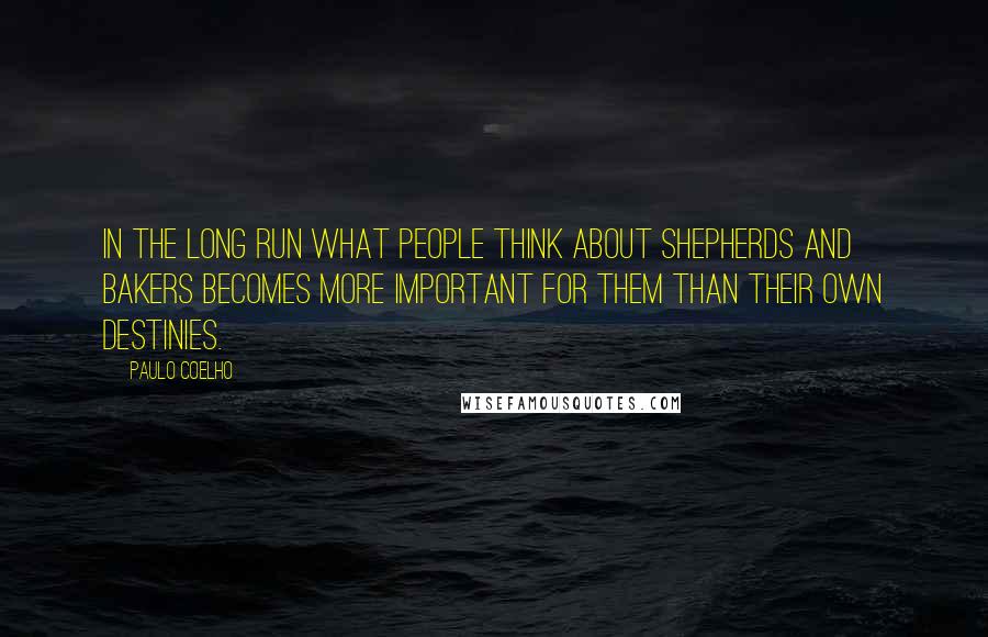 Paulo Coelho Quotes: In the long run what people think about shepherds and bakers becomes more important for them than their own destinies.