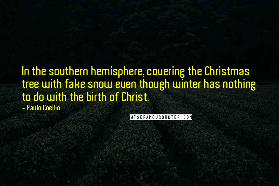 Paulo Coelho Quotes: In the southern hemisphere, covering the Christmas tree with fake snow even though winter has nothing to do with the birth of Christ.