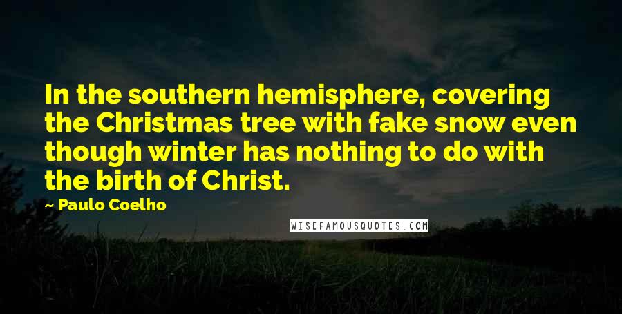 Paulo Coelho Quotes: In the southern hemisphere, covering the Christmas tree with fake snow even though winter has nothing to do with the birth of Christ.