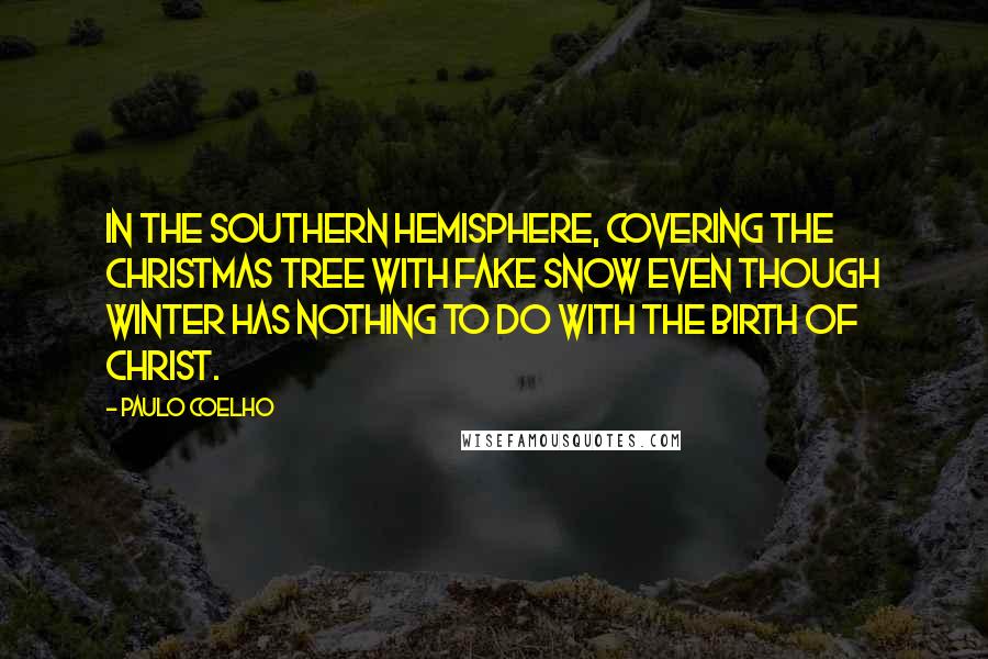 Paulo Coelho Quotes: In the southern hemisphere, covering the Christmas tree with fake snow even though winter has nothing to do with the birth of Christ.