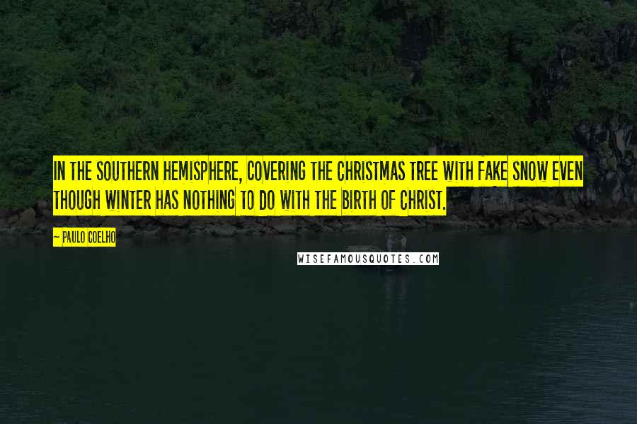 Paulo Coelho Quotes: In the southern hemisphere, covering the Christmas tree with fake snow even though winter has nothing to do with the birth of Christ.