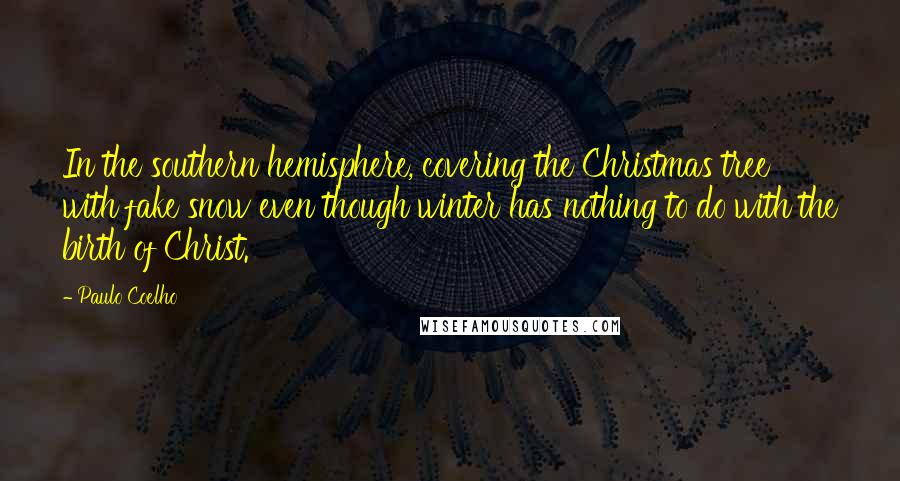 Paulo Coelho Quotes: In the southern hemisphere, covering the Christmas tree with fake snow even though winter has nothing to do with the birth of Christ.