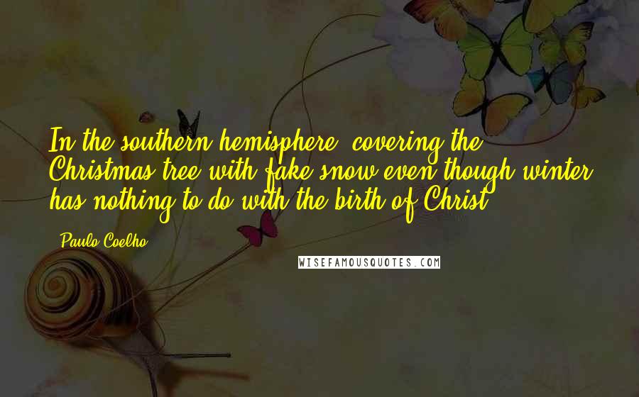 Paulo Coelho Quotes: In the southern hemisphere, covering the Christmas tree with fake snow even though winter has nothing to do with the birth of Christ.