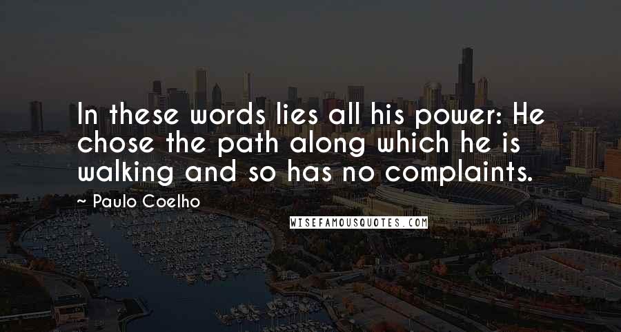 Paulo Coelho Quotes: In these words lies all his power: He chose the path along which he is walking and so has no complaints.