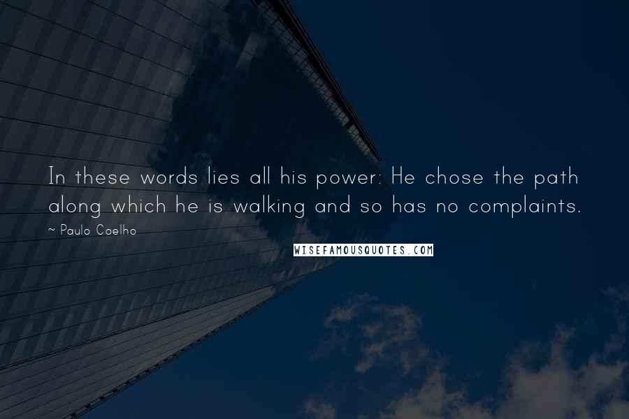 Paulo Coelho Quotes: In these words lies all his power: He chose the path along which he is walking and so has no complaints.